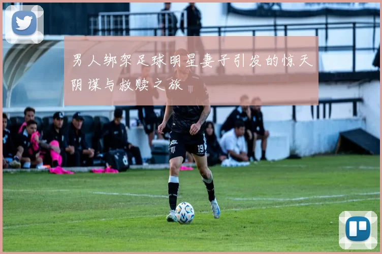 男人绑架足球明星妻子引发的惊天阴谋与救赎之旅