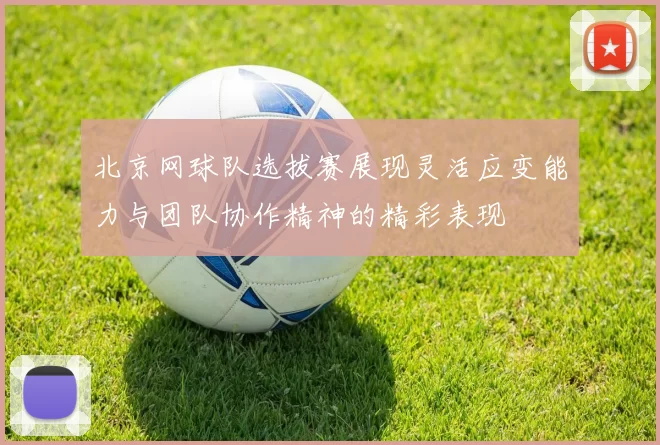 北京网球队选拔赛展现灵活应变能力与团队协作精神的精彩表现