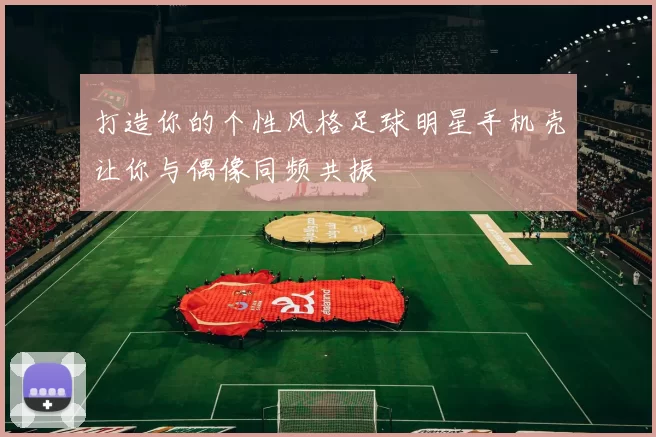 打造你的个性风格足球明星手机壳让你与偶像同频共振