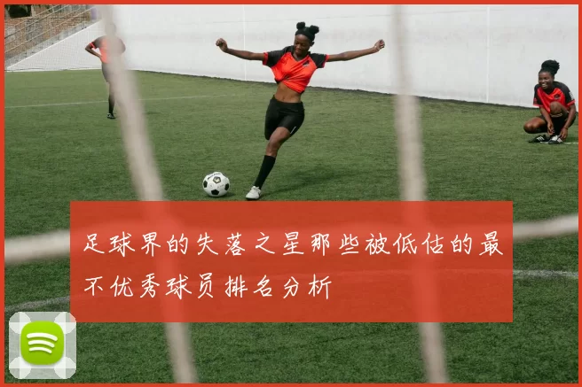 足球界的失落之星那些被低估的最不优秀球员排名分析