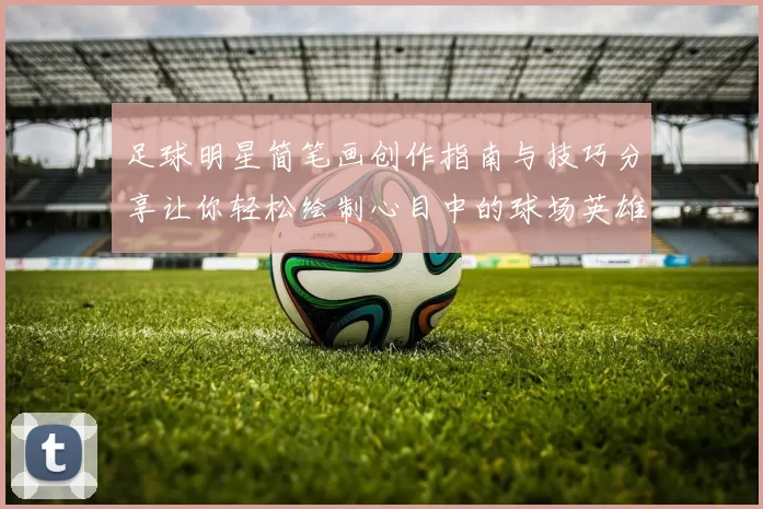 足球明星简笔画创作指南与技巧分享让你轻松绘制心目中的球场英雄