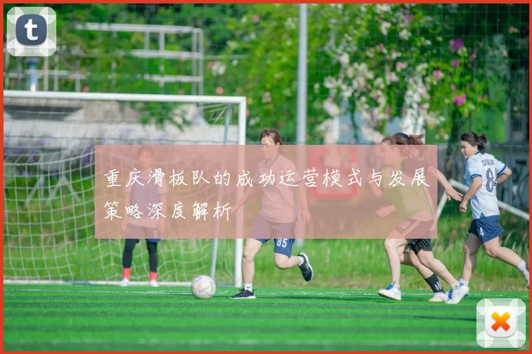 重庆滑板队的成功运营模式与发展策略深度解析