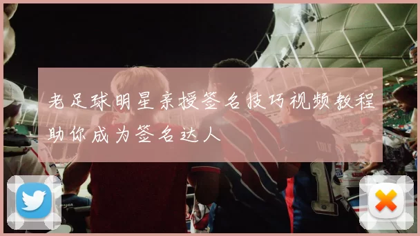 老足球明星亲授签名技巧视频教程助你成为签名达人