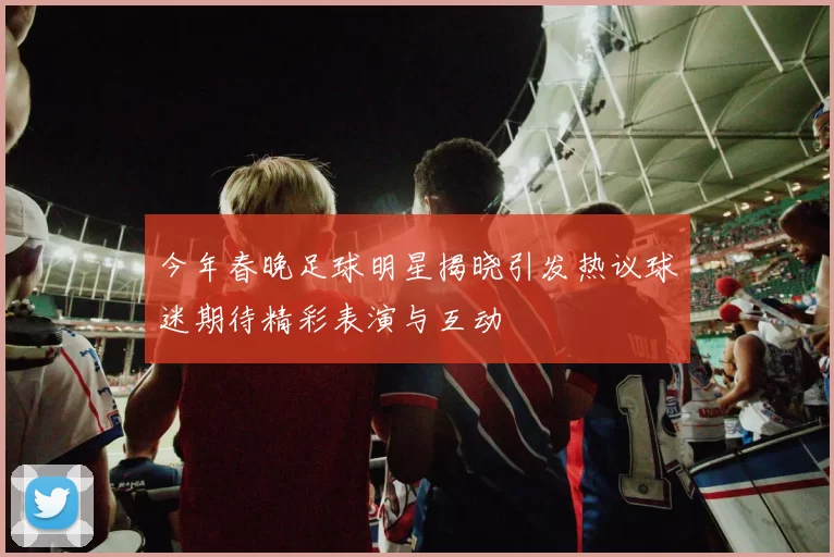 今年春晚足球明星揭晓引发热议球迷期待精彩表演与互动