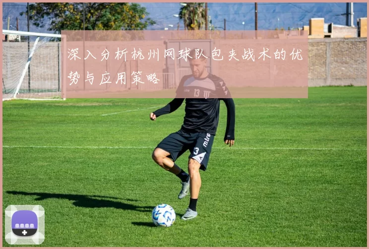 深入分析杭州网球队包夹战术的优势与应用策略