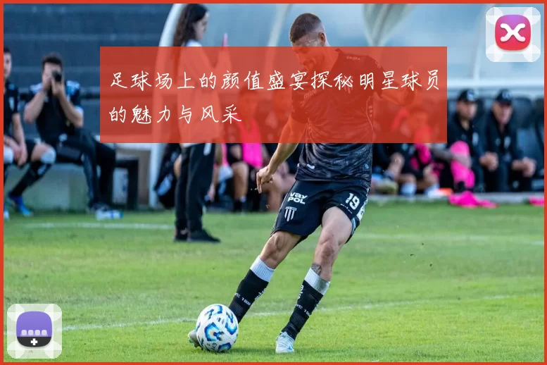 足球场上的颜值盛宴探秘明星球员的魅力与风采