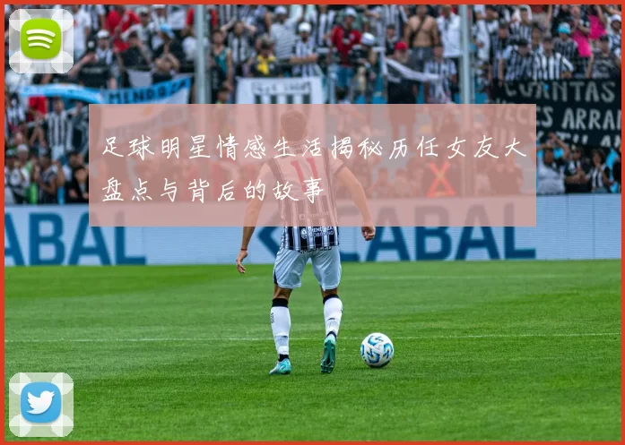 足球明星情感生活揭秘历任女友大盘点与背后的故事