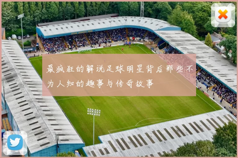 最疯狂的解说足球明星背后那些不为人知的趣事与传奇故事