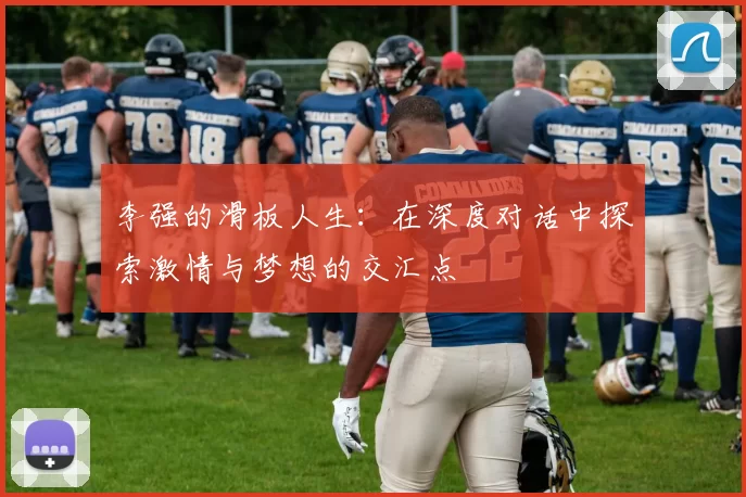 李强的滑板人生：在深度对话中探索激情与梦想的交汇点