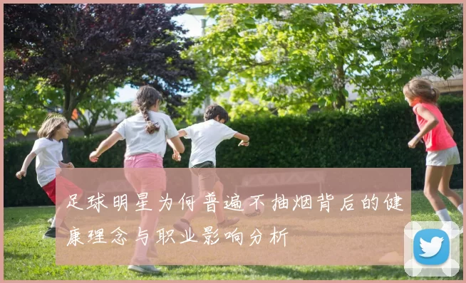 足球明星为何普遍不抽烟背后的健康理念与职业影响分析