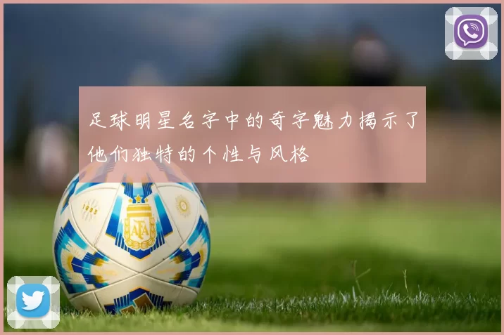 足球明星名字中的奇字魅力揭示了他们独特的个性与风格
