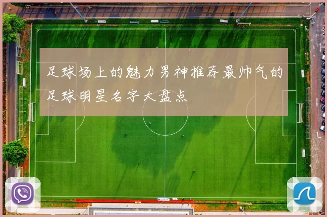 足球场上的魅力男神推荐最帅气的足球明星名字大盘点