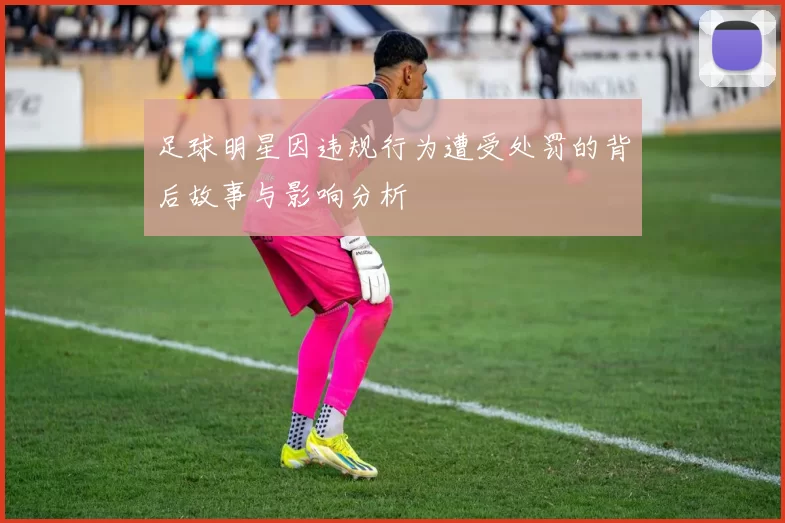 足球明星因违规行为遭受处罚的背后故事与影响分析