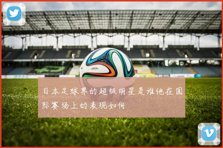 日本足球界的超级明星是谁他在国际赛场上的表现如何