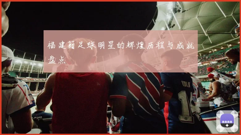 福建籍足球明星的辉煌历程与成就盘点