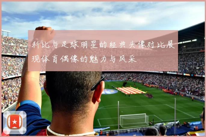 科比与足球明星的经典头像对比展现体育偶像的魅力与风采