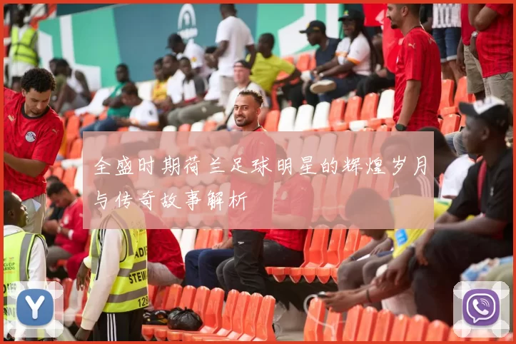全盛时期荷兰足球明星的辉煌岁月与传奇故事解析
