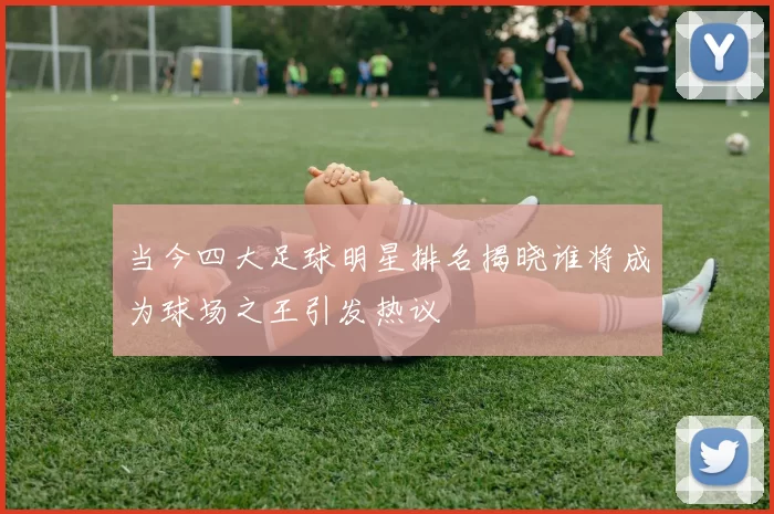 当今四大足球明星排名揭晓谁将成为球场之王引发热议