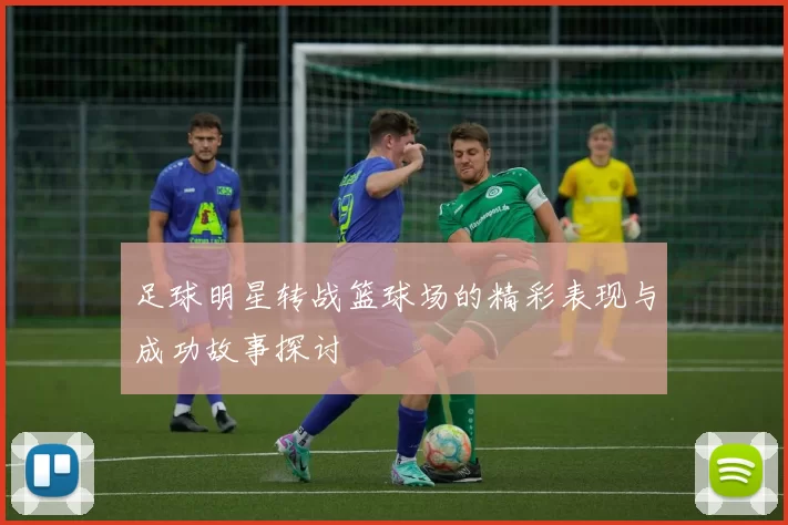 足球明星转战篮球场的精彩表现与成功故事探讨