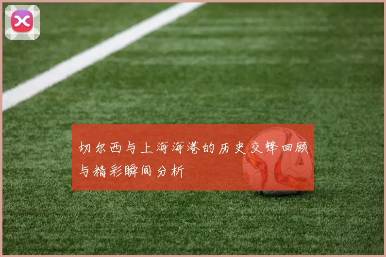 切尔西与上海海港的历史交锋回顾与精彩瞬间分析