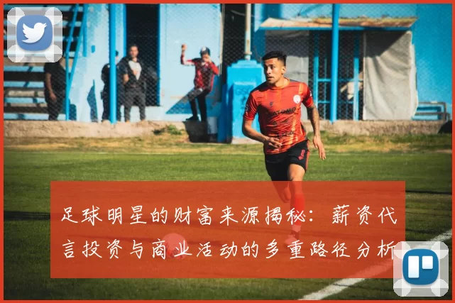 足球明星的财富来源揭秘：薪资代言投资与商业活动的多重路径分析