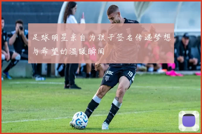 足球明星亲自为孩子签名传递梦想与希望的温暖瞬间