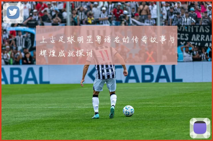 上古足球明星粤语名的传奇故事与辉煌成就探讨