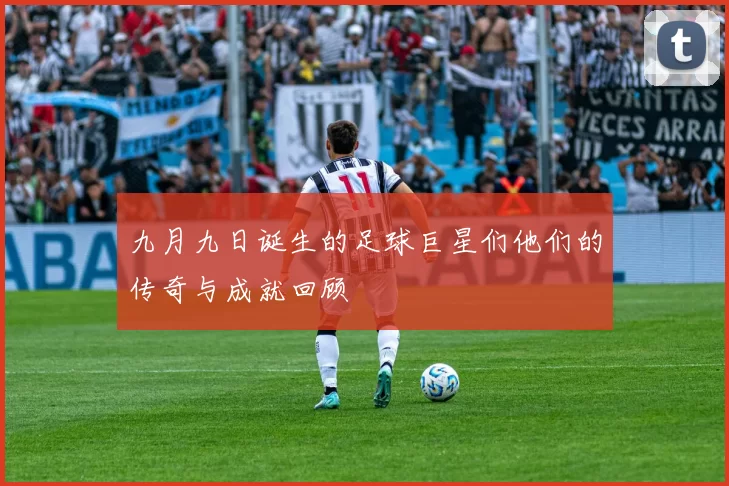 九月九日诞生的足球巨星们他们的传奇与成就回顾
