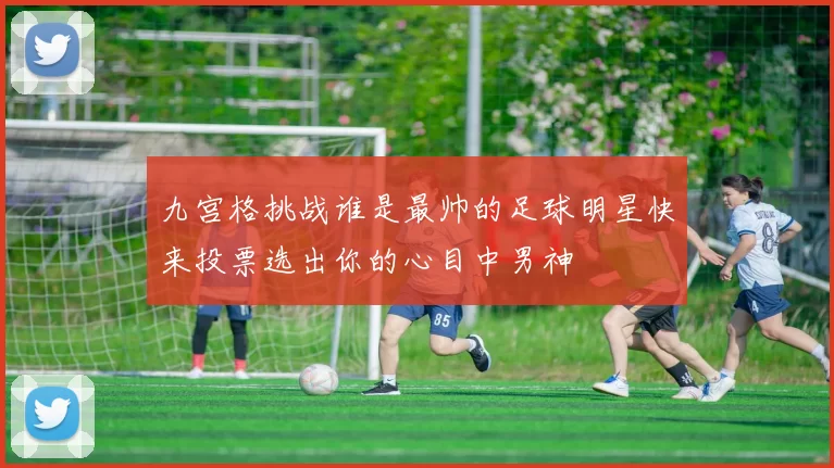 九宫格挑战谁是最帅的足球明星快来投票选出你的心目中男神