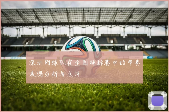 深圳网球队在全国锦标赛中的节奏表现分析与点评