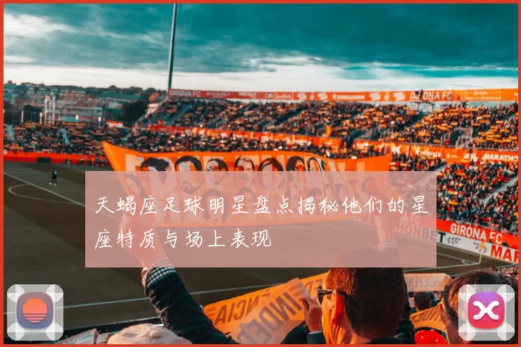 天蝎座足球明星盘点揭秘他们的星座特质与场上表现