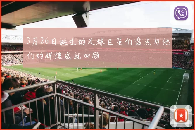 3月26日诞生的足球巨星们盘点与他们的辉煌成就回顾