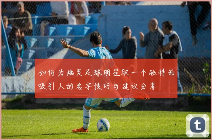 如何为幽灵足球明星取一个独特而吸引人的名字技巧与建议分享