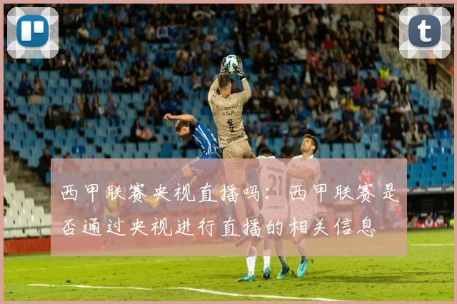 西甲联赛央视直播吗：西甲联赛是否通过央视进行直播的相关信息