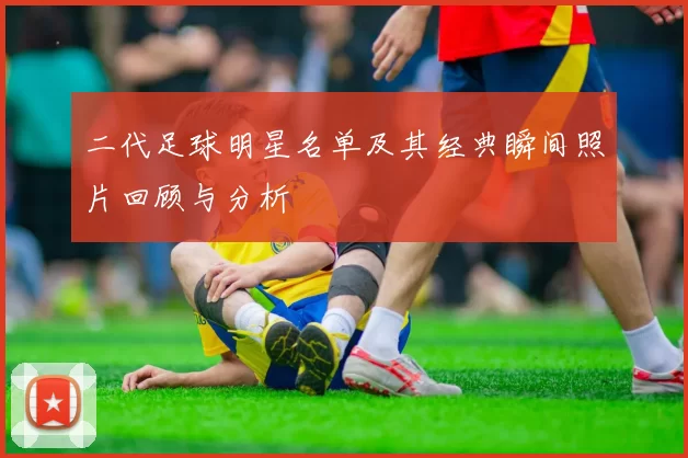 二代足球明星名单及其经典瞬间照片回顾与分析