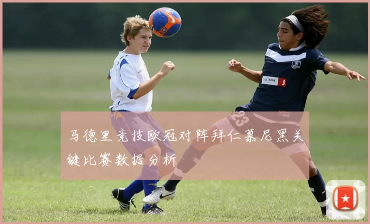 马德里竞技欧冠对阵拜仁慕尼黑关键比赛数据分析