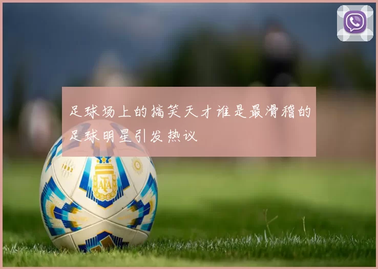 足球场上的搞笑天才谁是最滑稽的足球明星引发热议