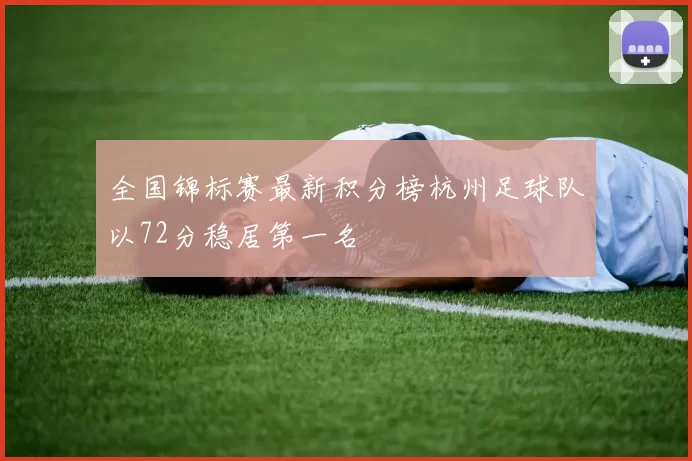 全国锦标赛最新积分榜杭州足球队以72分稳居第一名