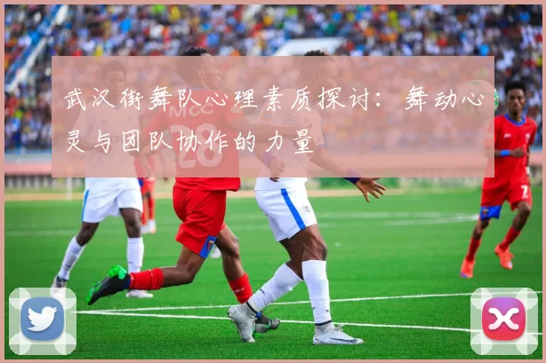 武汉街舞队心理素质探讨：舞动心灵与团队协作的力量