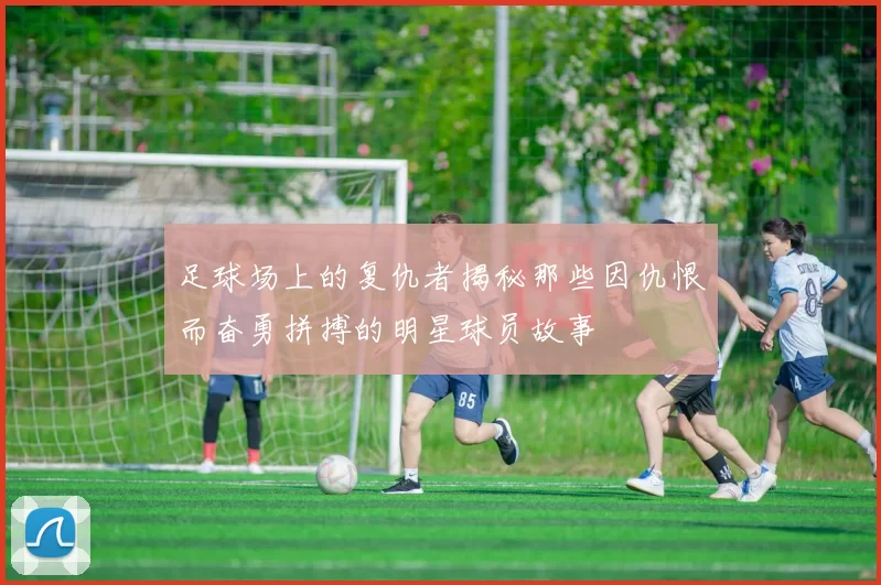 足球场上的复仇者揭秘那些因仇恨而奋勇拼搏的明星球员故事