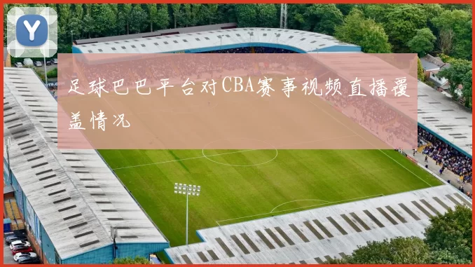 足球巴巴平台对CBA赛事视频直播覆盖情况
