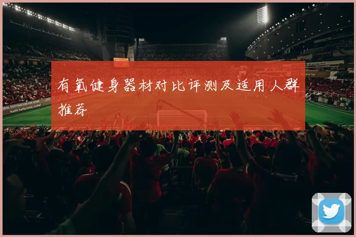 有氧健身器材对比评测及适用人群推荐