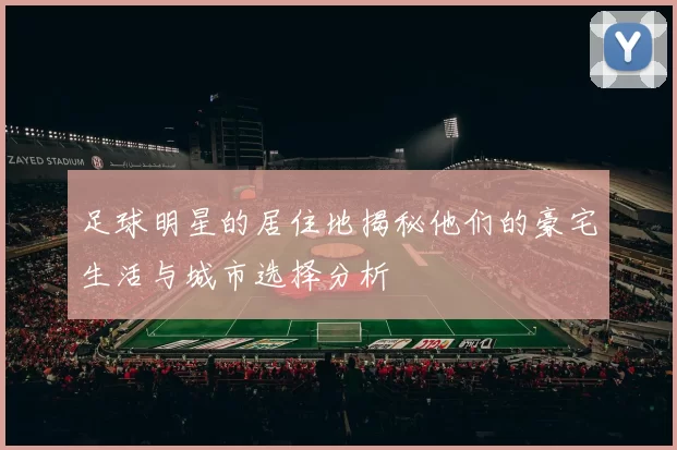 足球明星的居住地揭秘他们的豪宅生活与城市选择分析