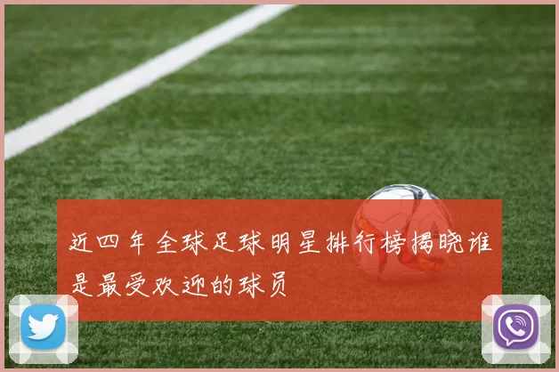 近四年全球足球明星排行榜揭晓谁是最受欢迎的球员