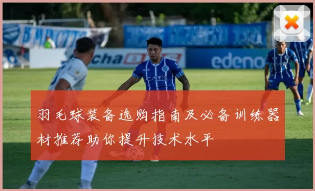 羽毛球装备选购指南及必备训练器材推荐助你提升技术水平