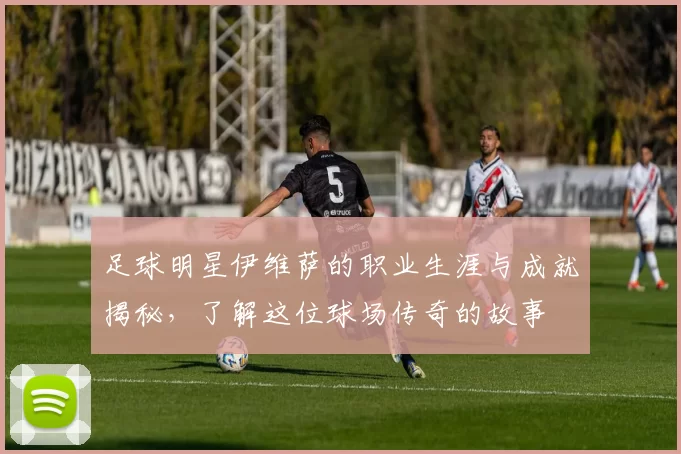 足球明星伊维萨的职业生涯与成就揭秘，了解这位球场传奇的故事
