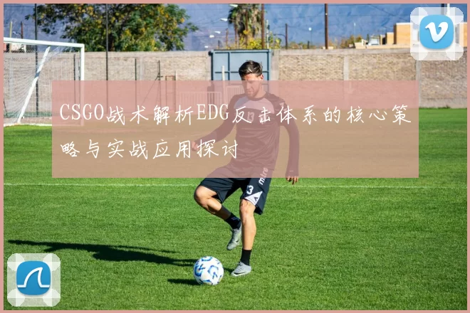 CSGO战术解析EDG反击体系的核心策略与实战应用探讨