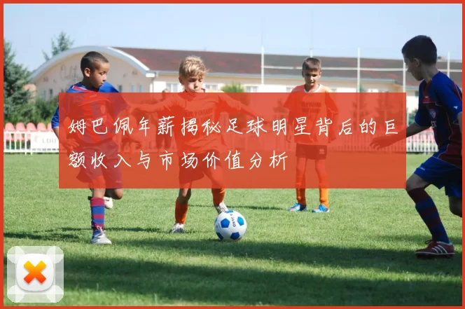 姆巴佩年薪揭秘足球明星背后的巨额收入与市场价值分析