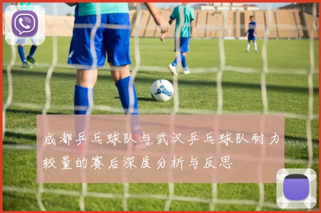 成都乒乓球队与武汉乒乓球队耐力较量的赛后深度分析与反思