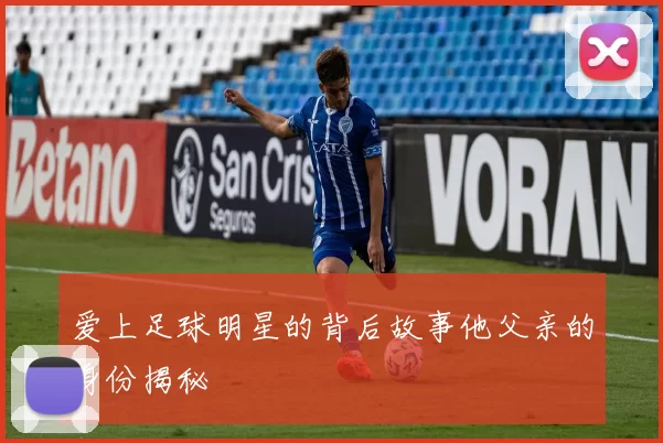 爱上足球明星的背后故事他父亲的身份揭秘